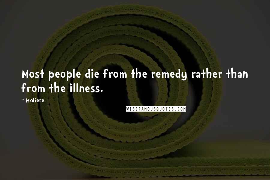 Moliere Quotes: Most people die from the remedy rather than from the illness.