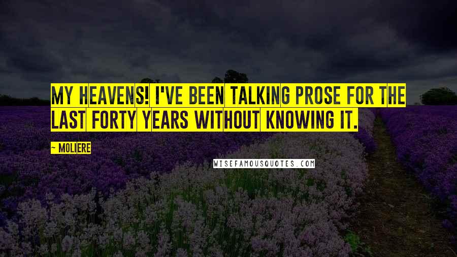 Moliere Quotes: My heavens! I've been talking prose for the last forty years without knowing it.