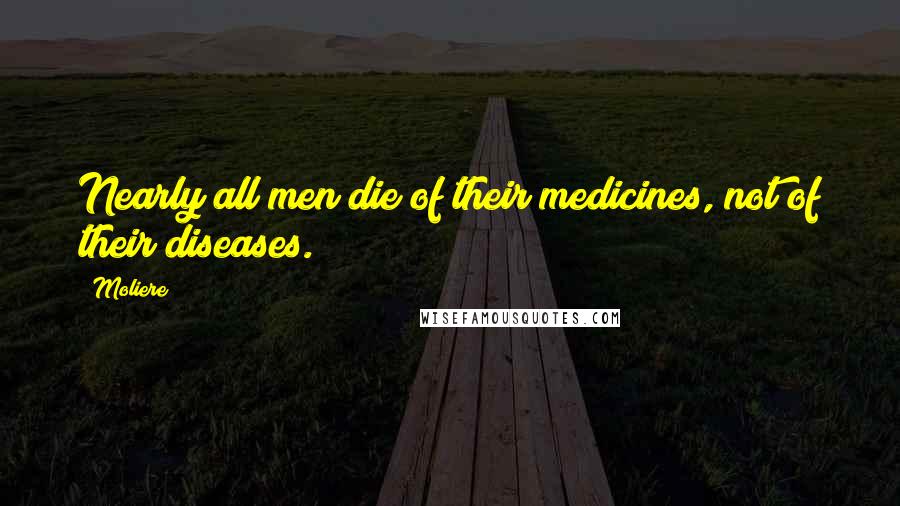 Moliere Quotes: Nearly all men die of their medicines, not of their diseases.