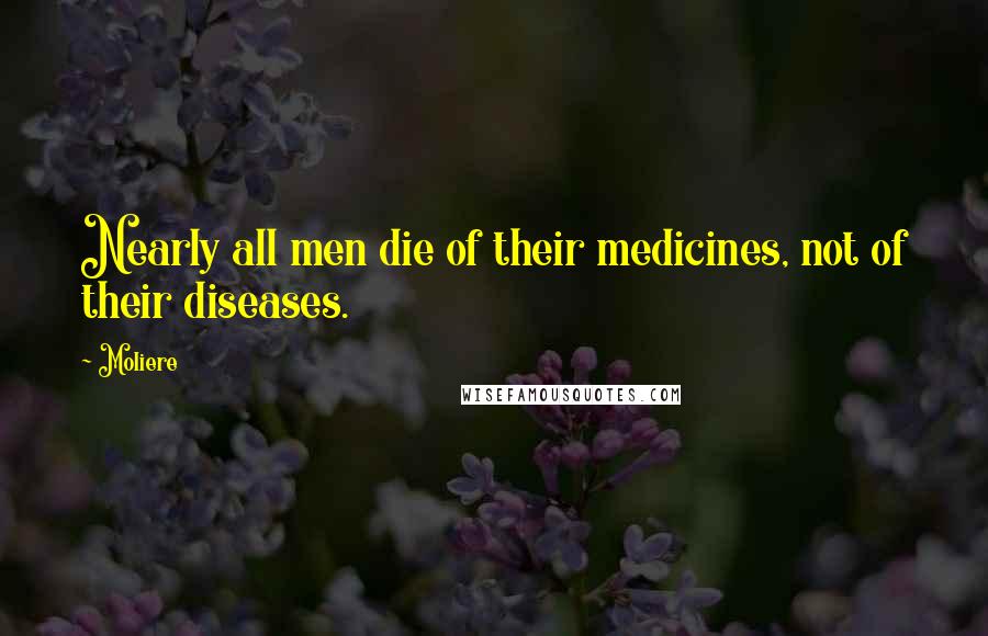 Moliere Quotes: Nearly all men die of their medicines, not of their diseases.