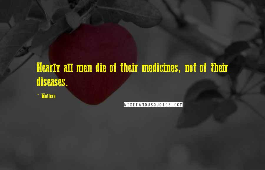 Moliere Quotes: Nearly all men die of their medicines, not of their diseases.