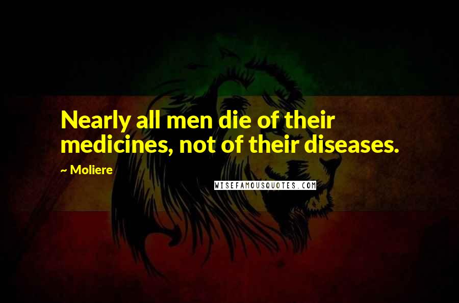 Moliere Quotes: Nearly all men die of their medicines, not of their diseases.