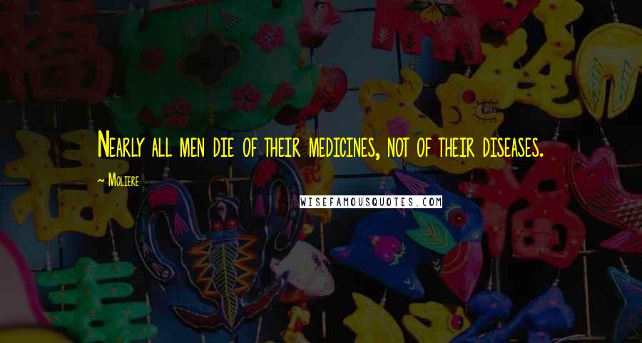Moliere Quotes: Nearly all men die of their medicines, not of their diseases.