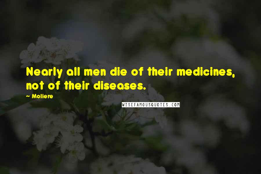 Moliere Quotes: Nearly all men die of their medicines, not of their diseases.