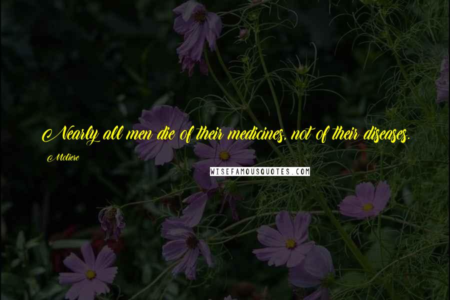 Moliere Quotes: Nearly all men die of their medicines, not of their diseases.