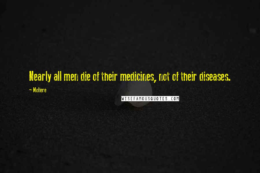 Moliere Quotes: Nearly all men die of their medicines, not of their diseases.