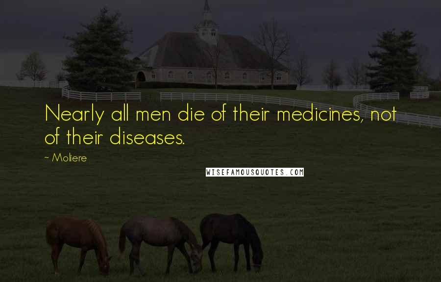 Moliere Quotes: Nearly all men die of their medicines, not of their diseases.