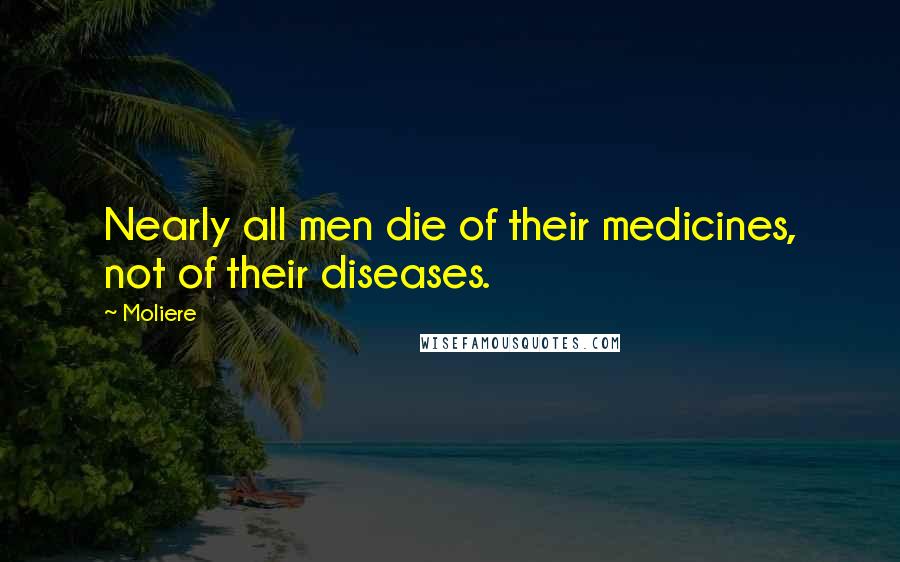 Moliere Quotes: Nearly all men die of their medicines, not of their diseases.