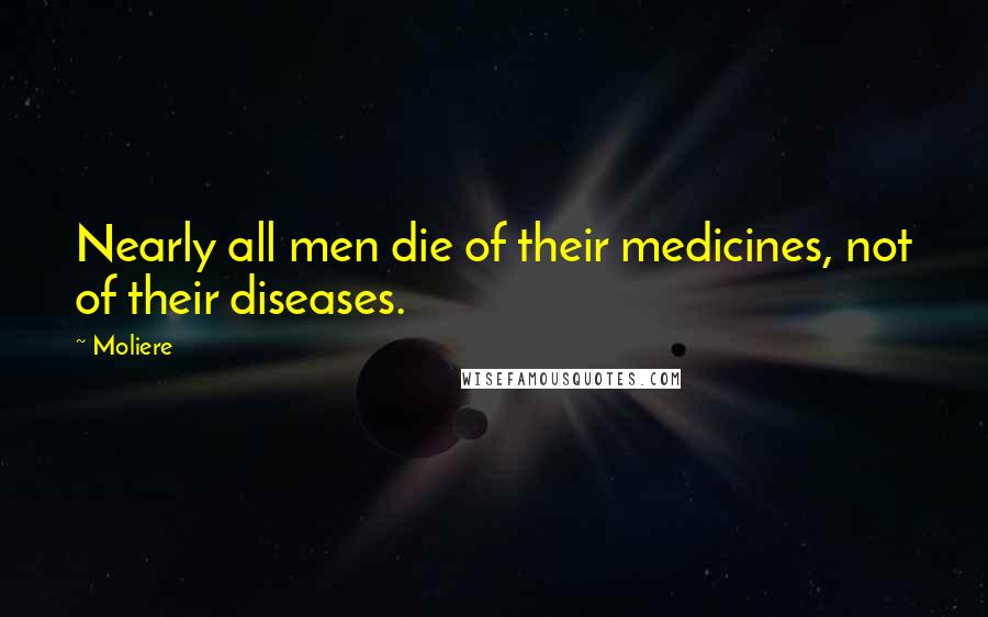 Moliere Quotes: Nearly all men die of their medicines, not of their diseases.