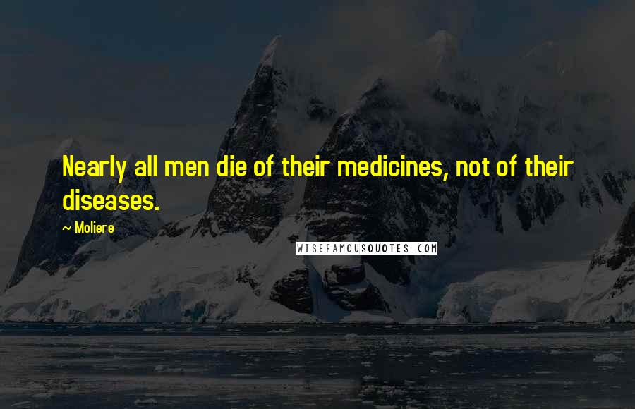 Moliere Quotes: Nearly all men die of their medicines, not of their diseases.