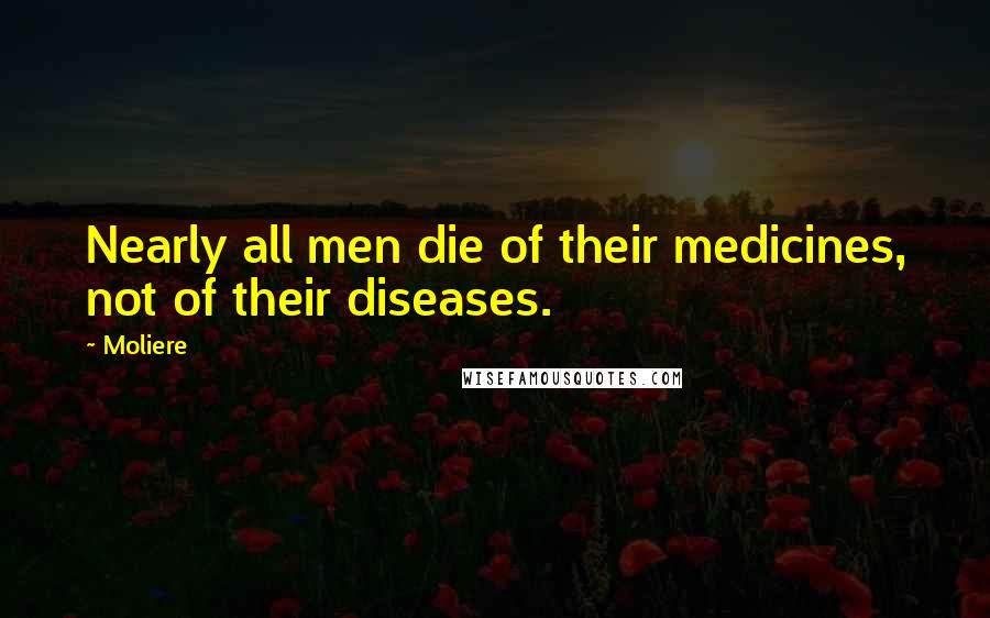 Moliere Quotes: Nearly all men die of their medicines, not of their diseases.