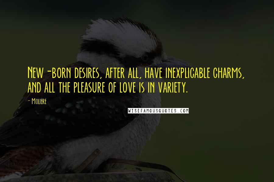 Moliere Quotes: New-born desires, after all, have inexplicable charms, and all the pleasure of love is in variety.