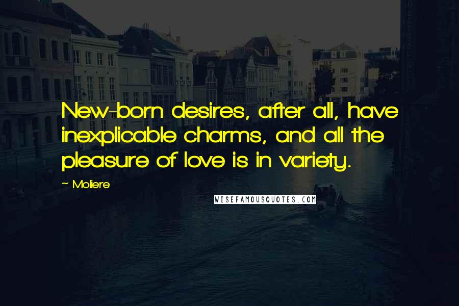 Moliere Quotes: New-born desires, after all, have inexplicable charms, and all the pleasure of love is in variety.