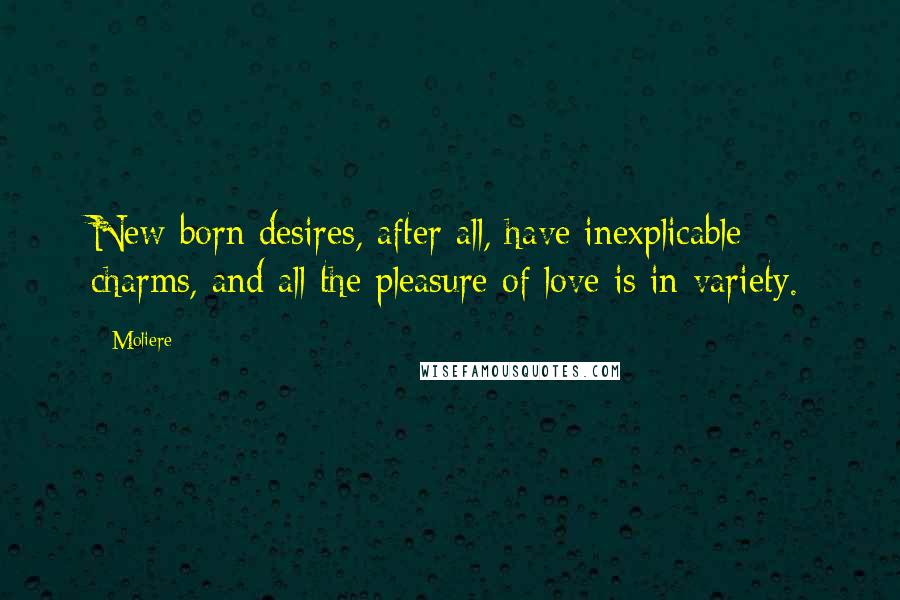 Moliere Quotes: New-born desires, after all, have inexplicable charms, and all the pleasure of love is in variety.