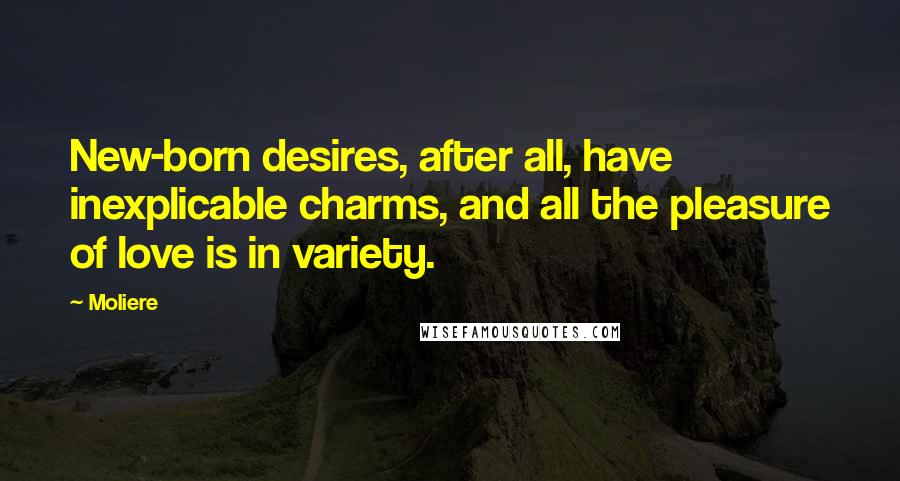 Moliere Quotes: New-born desires, after all, have inexplicable charms, and all the pleasure of love is in variety.