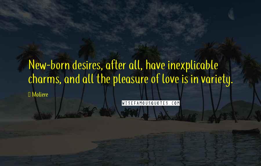 Moliere Quotes: New-born desires, after all, have inexplicable charms, and all the pleasure of love is in variety.