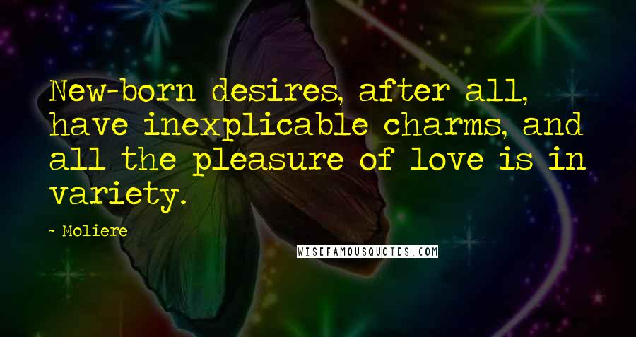 Moliere Quotes: New-born desires, after all, have inexplicable charms, and all the pleasure of love is in variety.