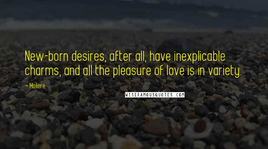 Moliere Quotes: New-born desires, after all, have inexplicable charms, and all the pleasure of love is in variety.