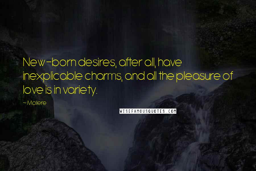 Moliere Quotes: New-born desires, after all, have inexplicable charms, and all the pleasure of love is in variety.