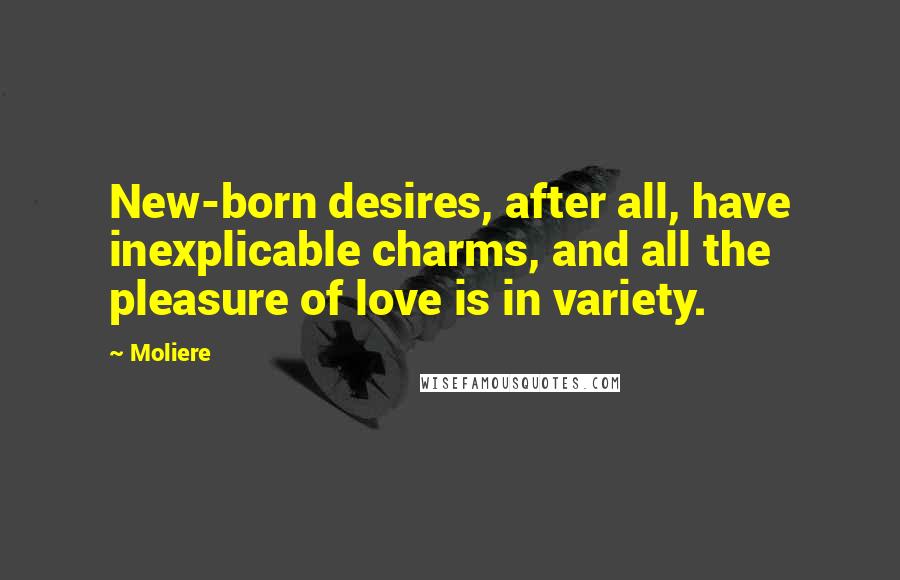 Moliere Quotes: New-born desires, after all, have inexplicable charms, and all the pleasure of love is in variety.