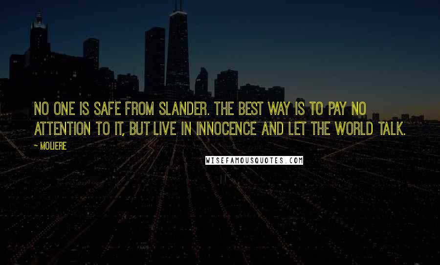 Moliere Quotes: No one is safe from slander. The best way is to pay no attention to it, but live in innocence and let the world talk.