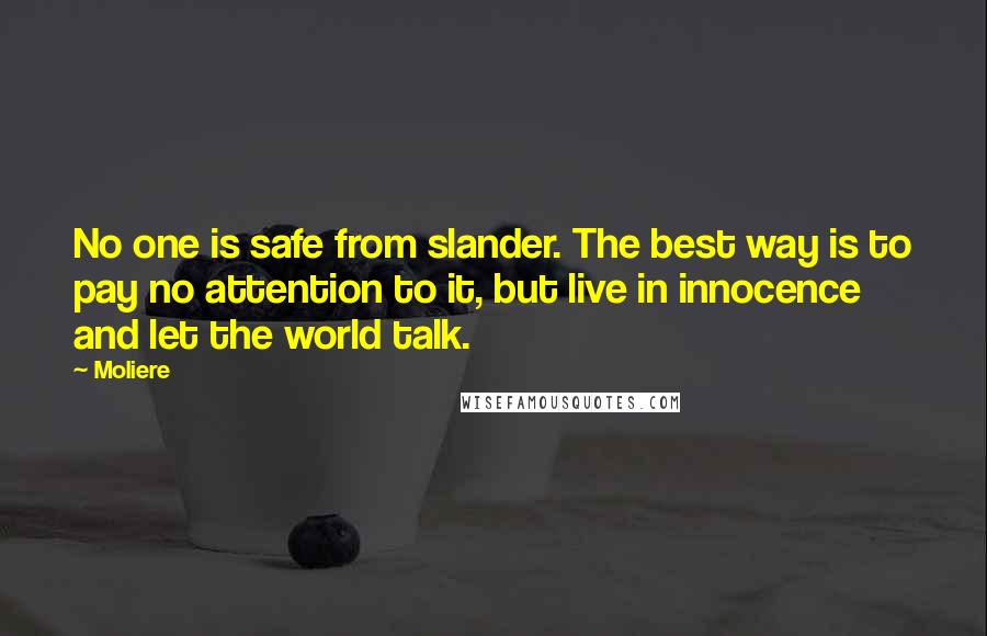 Moliere Quotes: No one is safe from slander. The best way is to pay no attention to it, but live in innocence and let the world talk.
