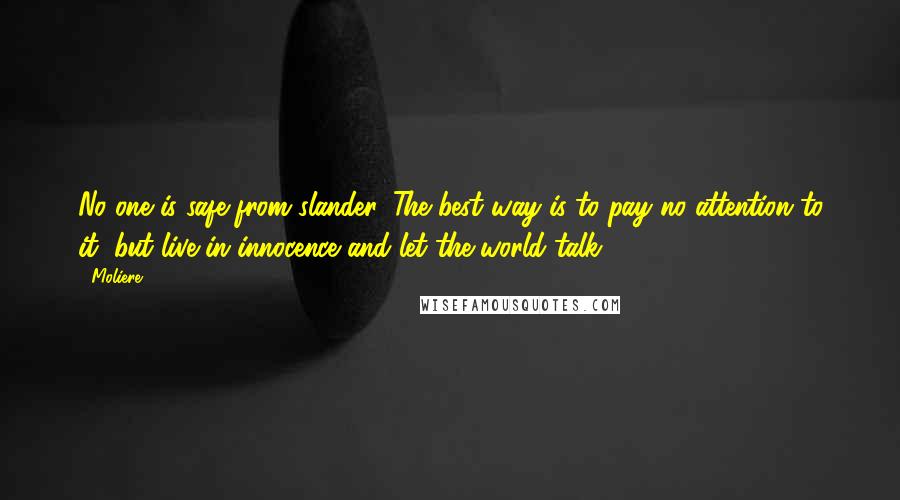 Moliere Quotes: No one is safe from slander. The best way is to pay no attention to it, but live in innocence and let the world talk.