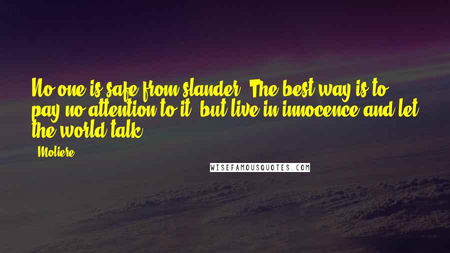 Moliere Quotes: No one is safe from slander. The best way is to pay no attention to it, but live in innocence and let the world talk.