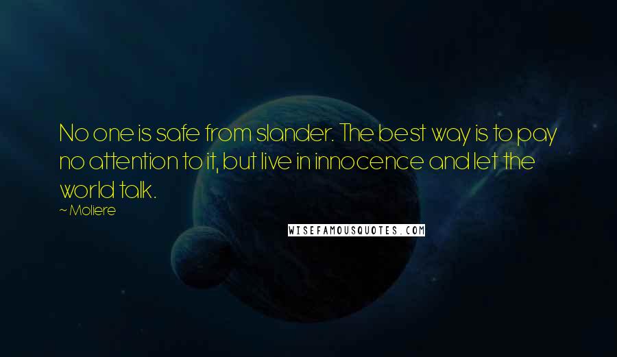 Moliere Quotes: No one is safe from slander. The best way is to pay no attention to it, but live in innocence and let the world talk.