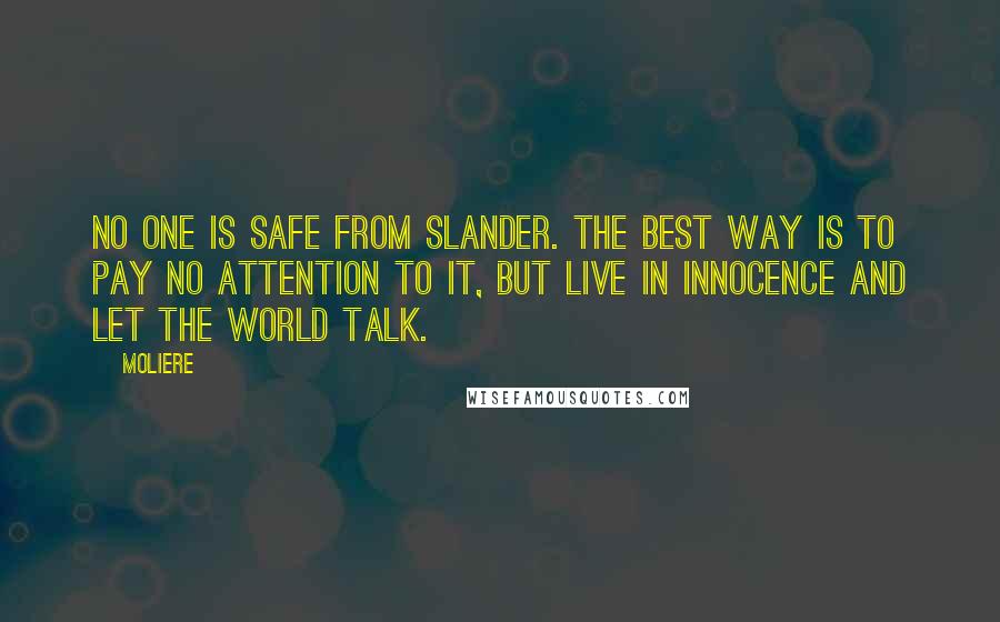 Moliere Quotes: No one is safe from slander. The best way is to pay no attention to it, but live in innocence and let the world talk.