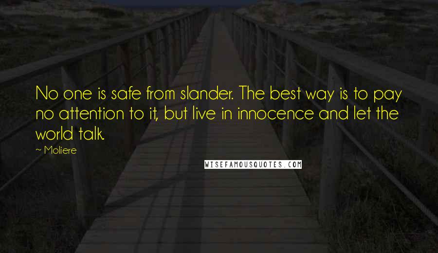 Moliere Quotes: No one is safe from slander. The best way is to pay no attention to it, but live in innocence and let the world talk.