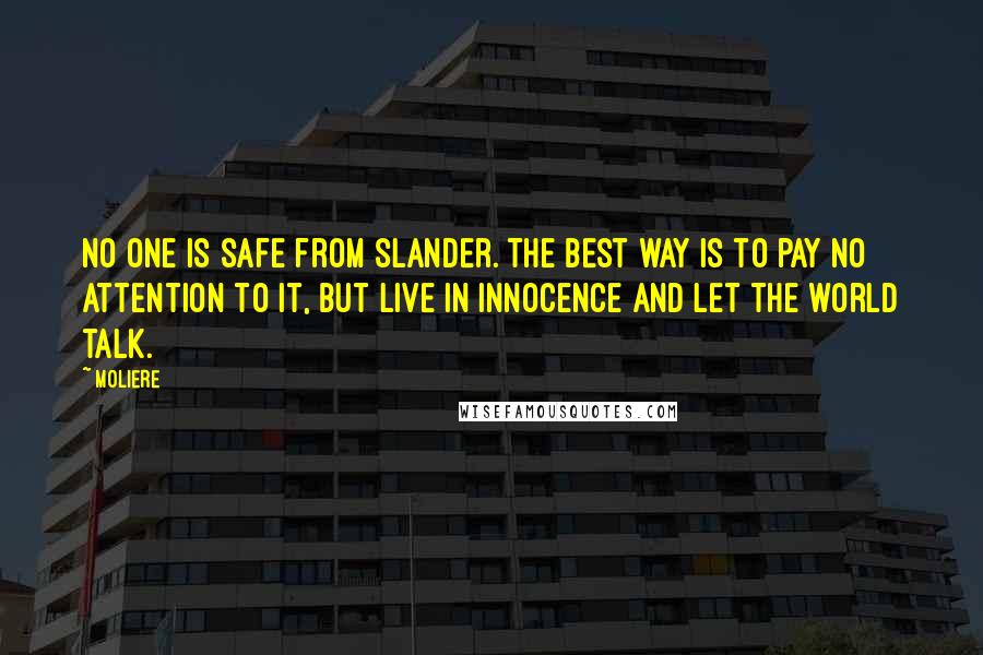 Moliere Quotes: No one is safe from slander. The best way is to pay no attention to it, but live in innocence and let the world talk.