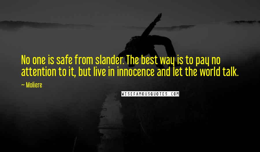 Moliere Quotes: No one is safe from slander. The best way is to pay no attention to it, but live in innocence and let the world talk.