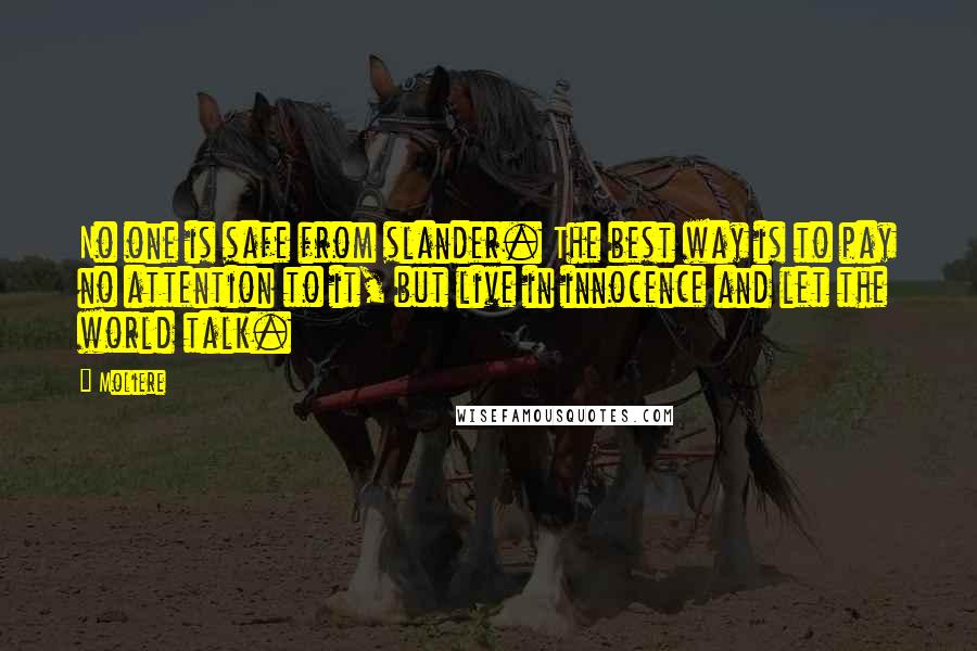 Moliere Quotes: No one is safe from slander. The best way is to pay no attention to it, but live in innocence and let the world talk.