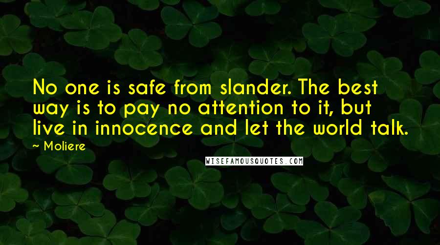 Moliere Quotes: No one is safe from slander. The best way is to pay no attention to it, but live in innocence and let the world talk.