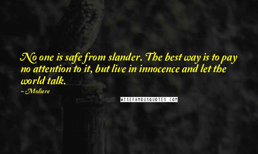 Moliere Quotes: No one is safe from slander. The best way is to pay no attention to it, but live in innocence and let the world talk.