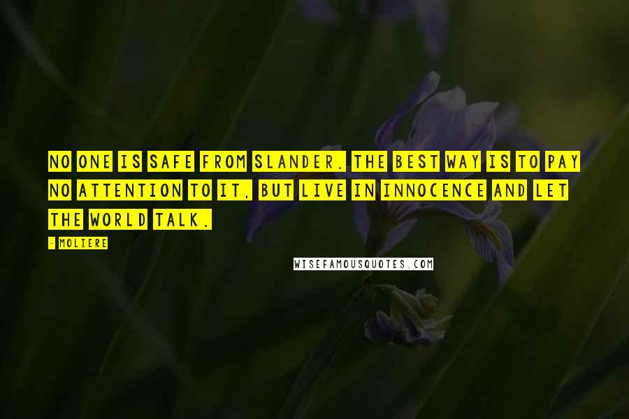 Moliere Quotes: No one is safe from slander. The best way is to pay no attention to it, but live in innocence and let the world talk.