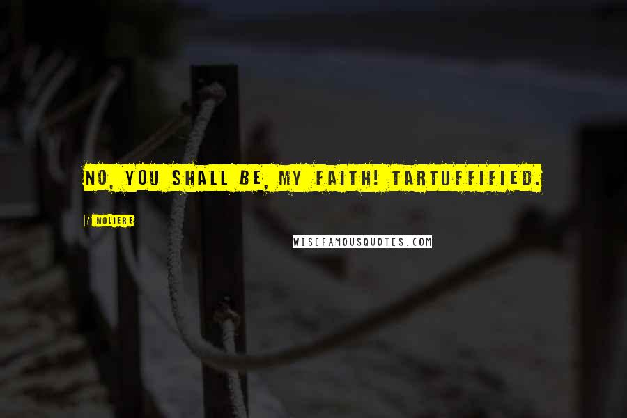 Moliere Quotes: No, you shall be, my faith! Tartuffified.