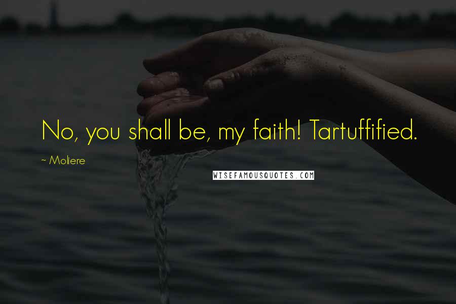 Moliere Quotes: No, you shall be, my faith! Tartuffified.