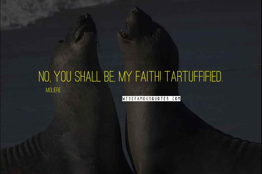 Moliere Quotes: No, you shall be, my faith! Tartuffified.