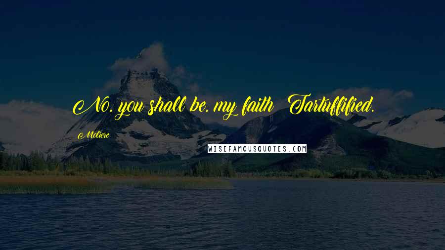 Moliere Quotes: No, you shall be, my faith! Tartuffified.