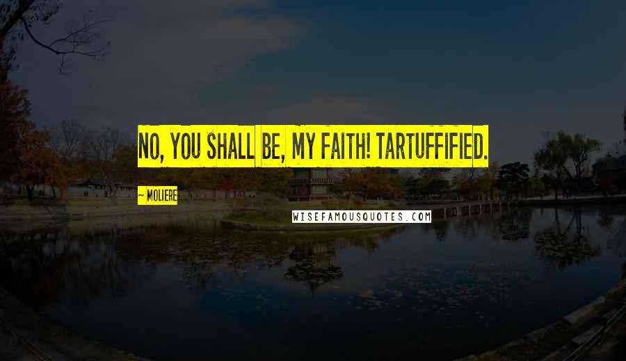 Moliere Quotes: No, you shall be, my faith! Tartuffified.