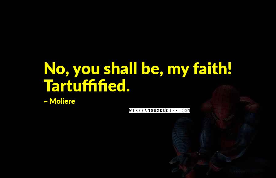 Moliere Quotes: No, you shall be, my faith! Tartuffified.