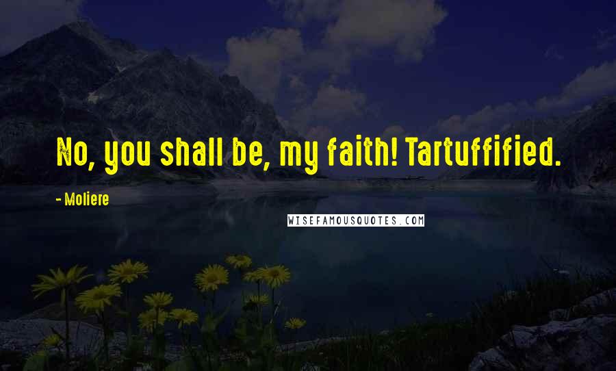 Moliere Quotes: No, you shall be, my faith! Tartuffified.