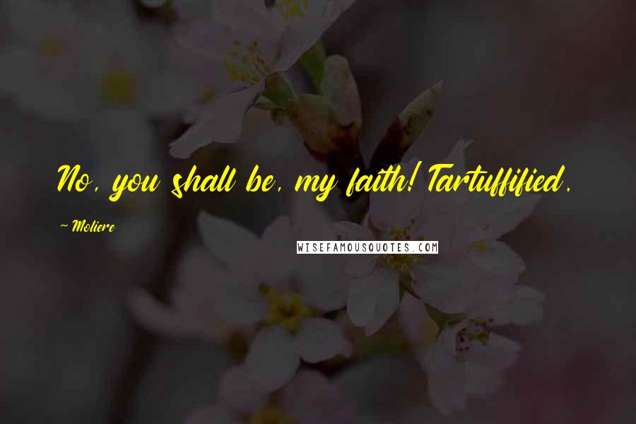 Moliere Quotes: No, you shall be, my faith! Tartuffified.