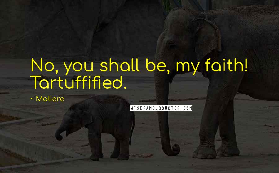 Moliere Quotes: No, you shall be, my faith! Tartuffified.