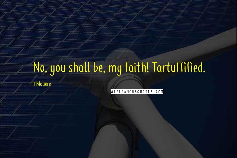 Moliere Quotes: No, you shall be, my faith! Tartuffified.