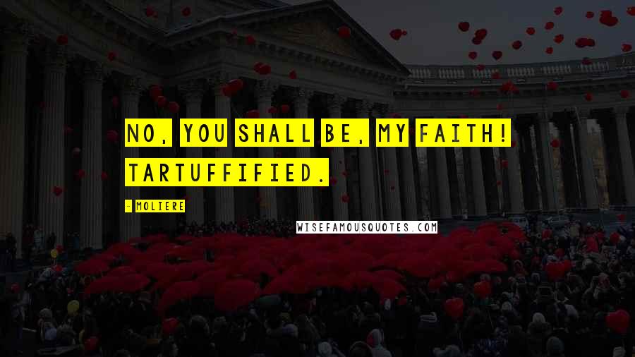 Moliere Quotes: No, you shall be, my faith! Tartuffified.