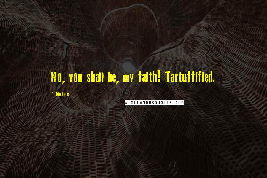 Moliere Quotes: No, you shall be, my faith! Tartuffified.