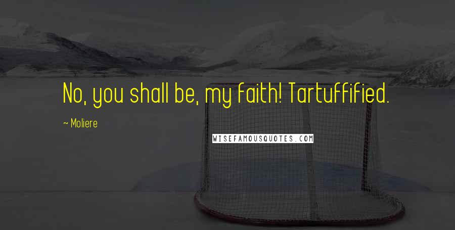 Moliere Quotes: No, you shall be, my faith! Tartuffified.